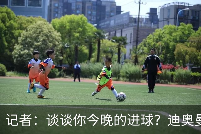 记者：谈谈你今晚的进球？迪奥曼德：啊？我没进球啊…阿玛德进的
